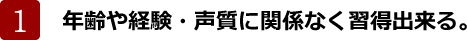 年齢や経験・声質に関係なく習得出来る。